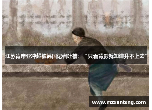江苏肯帝亚冲超被韩国记者吐槽：“只看背影就知道升不上去”