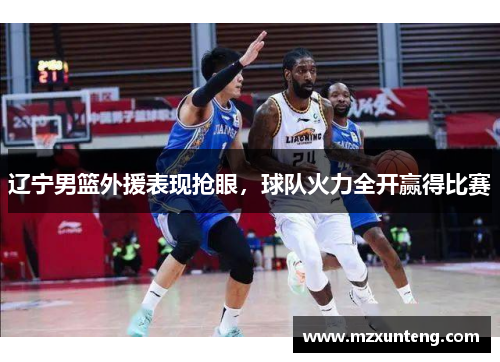 辽宁男篮外援表现抢眼，球队火力全开赢得比赛
