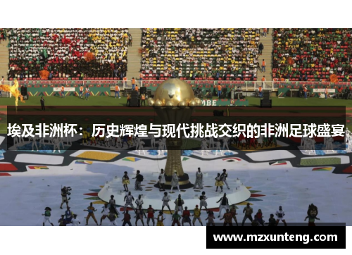 埃及非洲杯：历史辉煌与现代挑战交织的非洲足球盛宴
