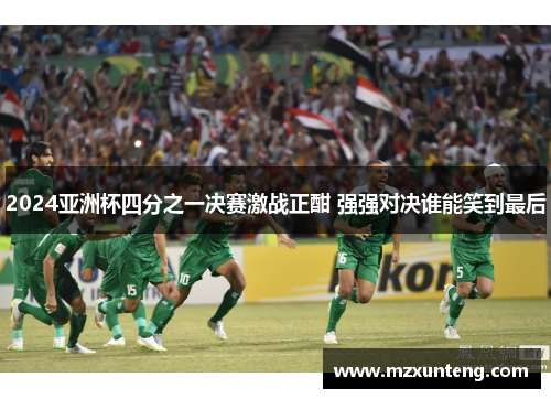 2024亚洲杯四分之一决赛激战正酣 强强对决谁能笑到最后