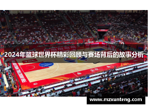 2024年篮球世界杯精彩回顾与赛场背后的故事分析