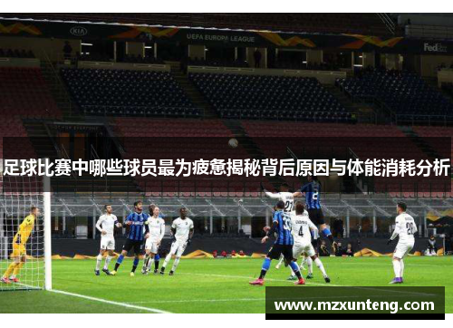 足球比赛中哪些球员最为疲惫揭秘背后原因与体能消耗分析