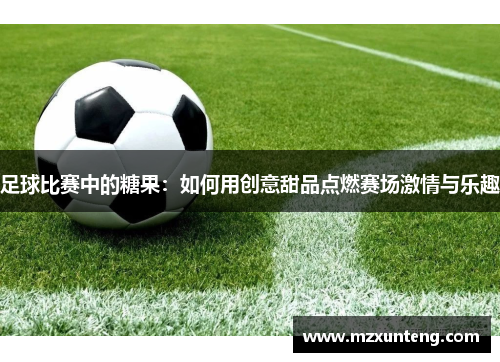 足球比赛中的糖果：如何用创意甜品点燃赛场激情与乐趣
