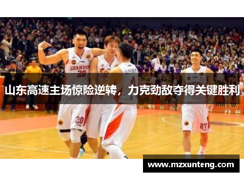 山东高速主场惊险逆转，力克劲敌夺得关键胜利