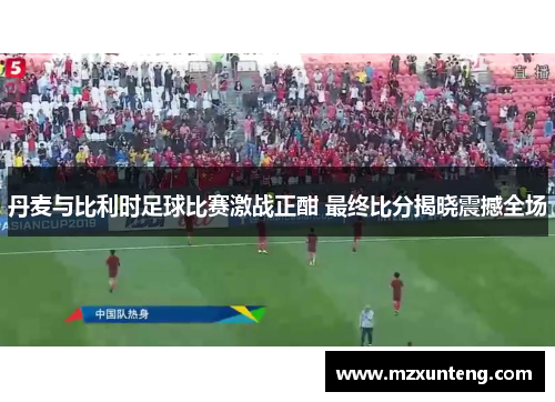丹麦与比利时足球比赛激战正酣 最终比分揭晓震撼全场
