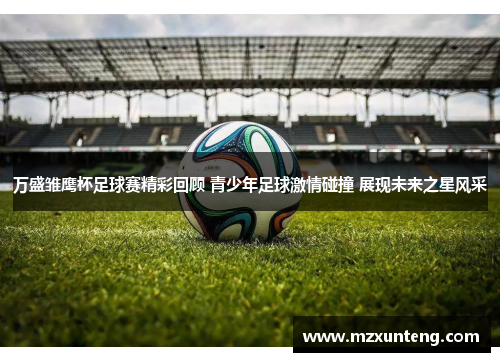 万盛雏鹰杯足球赛精彩回顾 青少年足球激情碰撞 展现未来之星风采