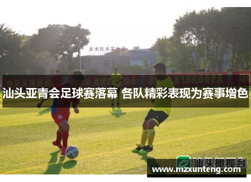 汕头亚青会足球赛落幕 各队精彩表现为赛事增色