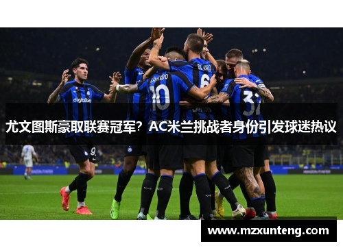尤文图斯豪取联赛冠军？AC米兰挑战者身份引发球迷热议