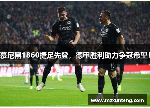 慕尼黑1860捷足先登，德甲胜利助力争冠希望！