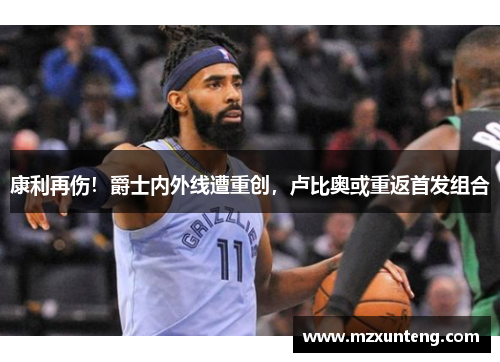 康利再伤！爵士内外线遭重创，卢比奥或重返首发组合
