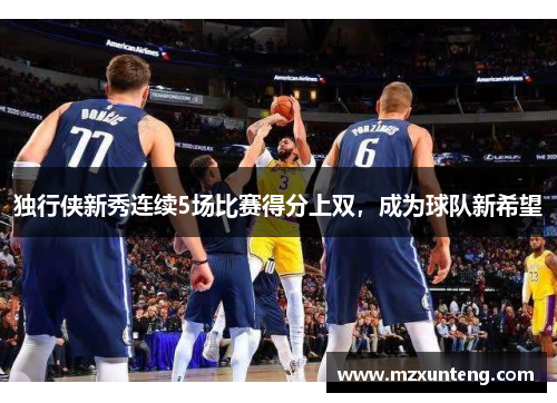 独行侠新秀连续5场比赛得分上双，成为球队新希望