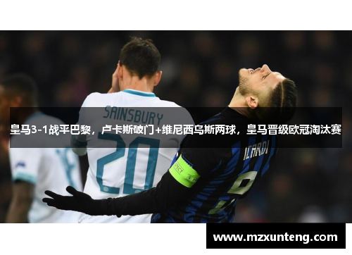 皇马3-1战平巴黎，卢卡斯破门+维尼西乌斯两球，皇马晋级欧冠淘汰赛